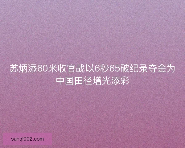 苏炳添60米收官战以6秒65破纪录夺金为中国田径增光添彩