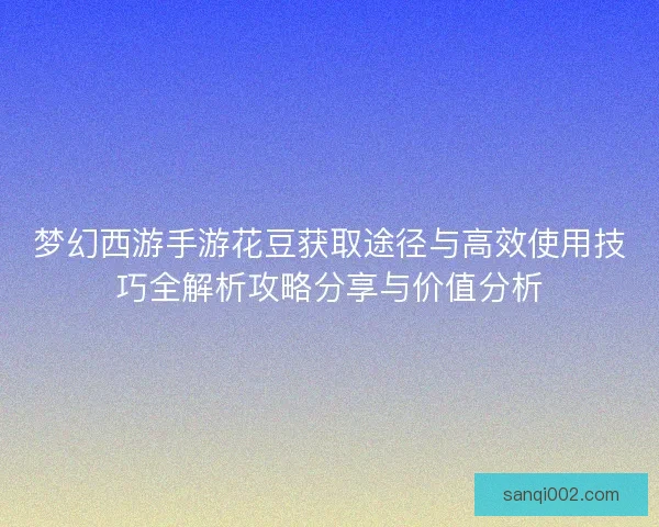 梦幻西游手游花豆获取途径与高效使用技巧全解析攻略分享与价值分析