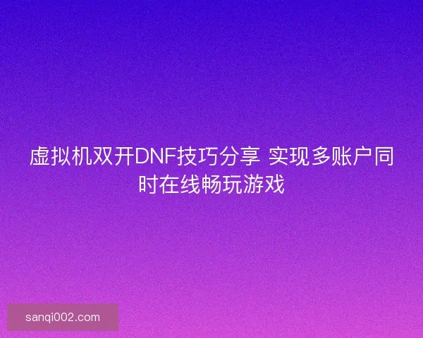 虚拟机双开DNF技巧分享 实现多账户同时在线畅玩游戏