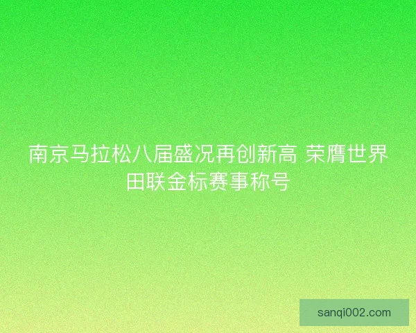 南京马拉松八届盛况再创新高 荣膺世界田联金标赛事称号