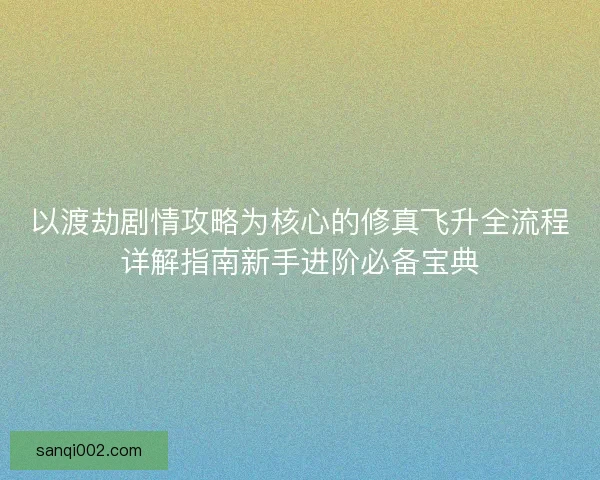 以渡劫剧情攻略为核心的修真飞升全流程详解指南新手进阶必备宝典